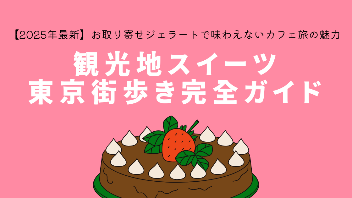 【2025年最新】観光地スイーツ東京街歩き完全ガイド～お取り寄せジェラートでは味わえないカフェ旅の魅力～