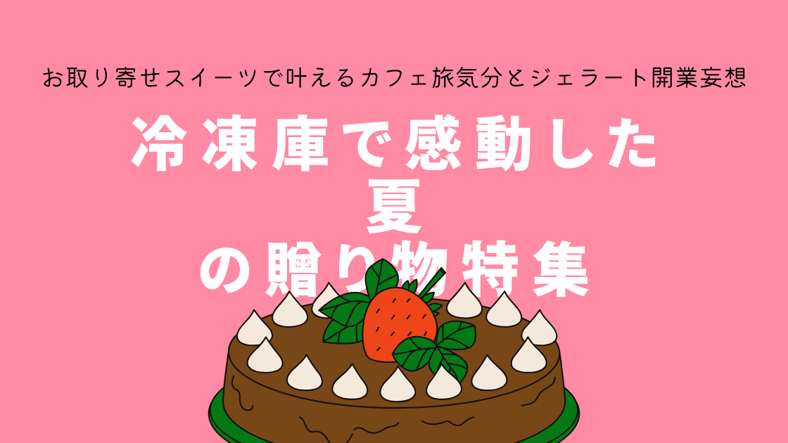 冷凍庫で感動した夏の贈り物特集｜お取り寄せスイーツで叶えるカフェ旅気分とジェラート開業妄想