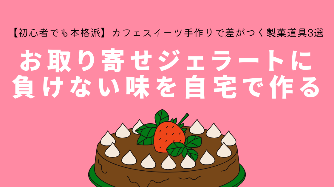 【初心者でも本格派】おうちカフェスイーツ手作りで差がつく製菓道具3選～お取り寄せジェラートに負けない味を自宅で実現する方法～