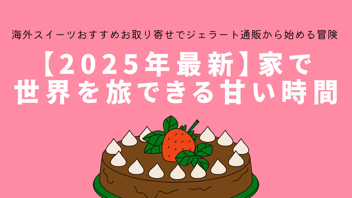 【2025年最新】家で世界を旅できる甘い時間～海外スイーツおすすめお取り寄せでジェラート通販から始める味の冒険～